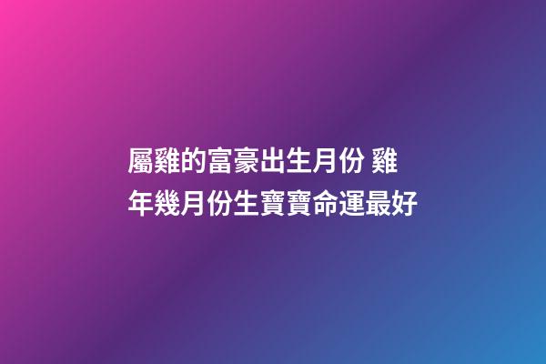屬雞的富豪出生月份 雞年幾月份生寶寶命運最好